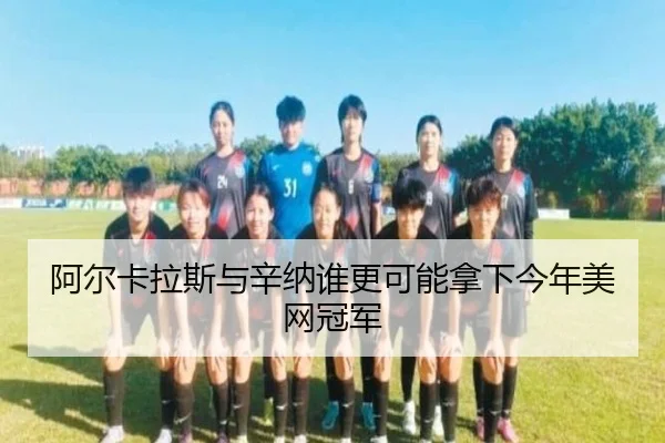 阿尔卡拉斯与辛纳谁更可能拿下今年美网冠军