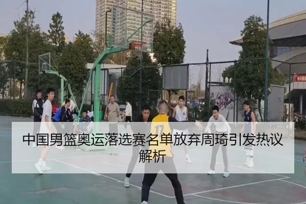 中国男篮奥运落选赛名单放弃周琦引发热议解析